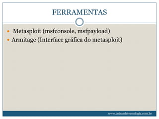 FERRAMENTAS

 Metasploit (msfconsole, msfpayload)
 Armitage (Interface gráfica do metasploit)




                                      www.coisasdetecnologia.com.br
 