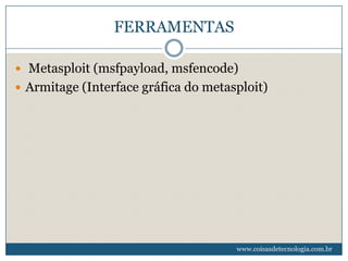 FERRAMENTAS

 Metasploit (msfpayload, msfencode)
 Armitage (Interface gráfica do metasploit)




                                      www.coisasdetecnologia.com.br
 