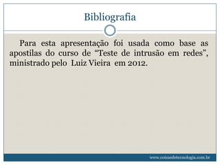 Bibliografia

  Para esta apresentação foi usada como base as
apostilas do curso de “Teste de intrusão em redes”,
ministrado pelo Luiz Vieira em 2012.




                                   www.coisasdetecnologia.com.br
 