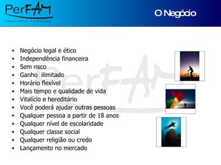 O Negócio Negócio legal e ético Independência financeira Sem risco Ganho  ilimitado Horário flexível Mais tempo e qualidade de vida Vitalício e hereditário Você poderá ajudar outras pessoas Qualquer pessoa a partir de 18 anos Qualquer nível de escolaridade Qualquer classe social Qualquer religião ou credo Lançamento no mercado 