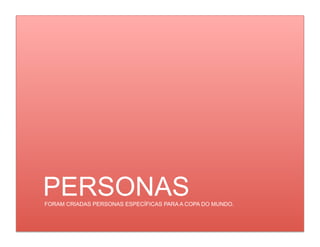 PERSONAS
FORAM CRIADAS PERSONAS ESPECÍFICAS PARA A COPA DO MUNDO.
 