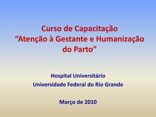 Curso de Capacitação“Atenção à Gestante e Humanização do Parto”  Hospital Universitário Universidade Federal do Rio Grande Março de 2010 