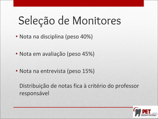 Seleção de Monitores
• Nota na disciplina (peso 40%)
• Nota em avaliação (peso 45%)
• Nota na entrevista (peso 15%)
Distribuição de notas fica à critério do professor
responsável
 
