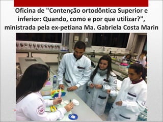 Oficina de "Contenção ortodôntica Superior e
inferior: Quando, como e por que utilizar?",
ministrada pela ex-petiana Ma. Gabriela Costa Marin
 