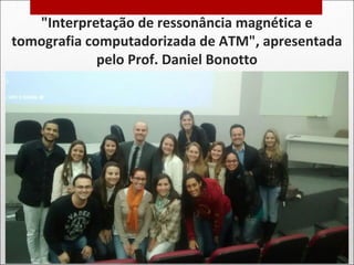 "Interpretação de ressonância magnética e
tomografia computadorizada de ATM", apresentada
pelo Prof. Daniel Bonotto
 