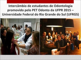 Intercâmbio de estudantes de Odontologia
promovido pelo PET Odonto da UFPR 2015 –
Universidade Federal do Rio Grande do Sul (UFRGS)
 