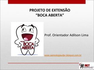 PROJETO DE EXTENSÃO
“BOCA ABERTA”
Prof. Orientador Adilson Lima
www.semiologiaufpr.blospot.com.br
 