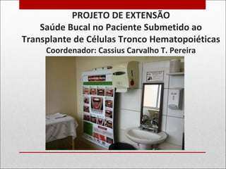 PROJETO DE EXTENSÃO
Saúde Bucal no Paciente Submetido ao
Transplante de Células Tronco Hematopoiéticas
Coordenador: Cassius Carvalho T. Pereira
 
