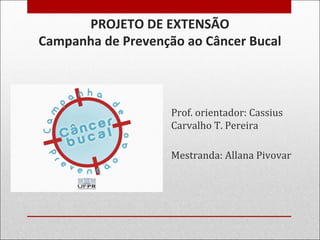 PROJETO DE EXTENSÃO
Campanha de Prevenção ao Câncer Bucal
Prof. orientador: Cassius
Carvalho T. Pereira
Mestranda: Allana Pivovar
 
