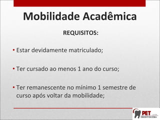 Mobilidade Acadêmica
REQUISITOS:
• Estar devidamente matriculado;
• Ter cursado ao menos 1 ano do curso;
• Ter remanescente no mínimo 1 semestre de
curso após voltar da mobilidade;
 