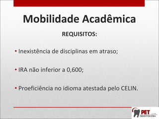 Mobilidade Acadêmica
REQUISITOS:
• Inexistência de disciplinas em atraso;
• IRA não inferior a 0,600;
• Proeficiência no idioma atestada pelo CELIN.
 