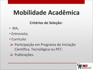 Mobilidade Acadêmica
Critérios de Seleção:
• IRA;
• Entrevista;
• Currículo:
➢ Participação em Programa de Iniciação
Científica, Tecnológica ou PET;
➢ Publicações.
 