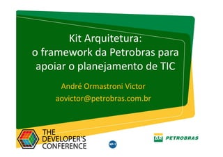 Gestor: TIC/ARQTIC – Julho 2016
Kit Arquitetura:
o framework da Petrobras para
apoiar o planejamento de TIC
André Ormastroni Victor
aovictor@petrobras.com.br
 