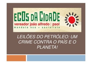 LEILÕES DO PETRÓLEO: UM
CRIME CONTRA O PAÍS E O
PLANETA!
 
