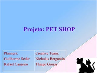 Projeto: PET SHOP Planners: Guilherme Séder Rafael Carneiro Creative Team: Nicholas Bergantin Thiago Grossi 
