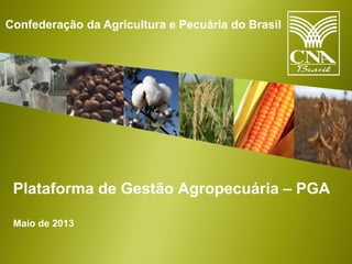 Confederação da Agricultura e Pecuária do Brasil
Plataforma de Gestão Agropecuária – PGA
Maio de 2013
 