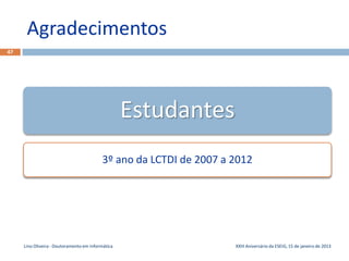 Agradecimentos
47




                                                   Estudantes
                                          3º ano da LCTDI de 2007 a 2012




     Lino Oliveira - Doutoramento em Informática                    XXIII Aniversário da ESEIG, 15 de janeiro de 2013
 