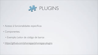 PLUGINS


•   Acesso à funcionalidades especíﬁcas

•   Componentes.

    •   Exemplo: Leitor de código de barras

•   https://github.com/phonegap/phonegap-plugins
 