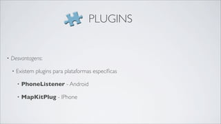 PLUGINS


•   Desvantagens:

    •   Existem plugins para plataformas especíﬁcas

        •   PhoneListener - Android

        •   MapKitPlug - IPhone
 