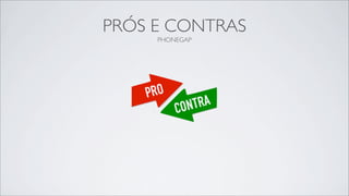 PRÓS E CONTRAS
     PHONEGAP
 