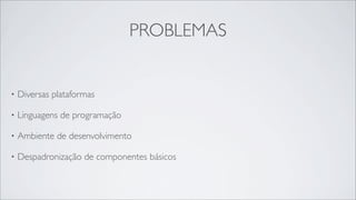 PROBLEMAS


•   Diversas plataformas

•   Linguagens de programação

•   Ambiente de desenvolvimento

•   Despadronização de componentes básicos
 