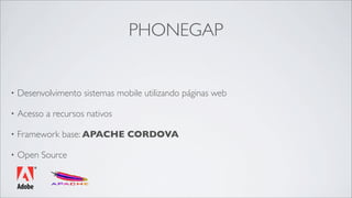 PHONEGAP


•   Desenvolvimento sistemas mobile utilizando páginas web

•   Acesso a recursos nativos

•   Framework base: APACHE CORDOVA

•   Open Source
 