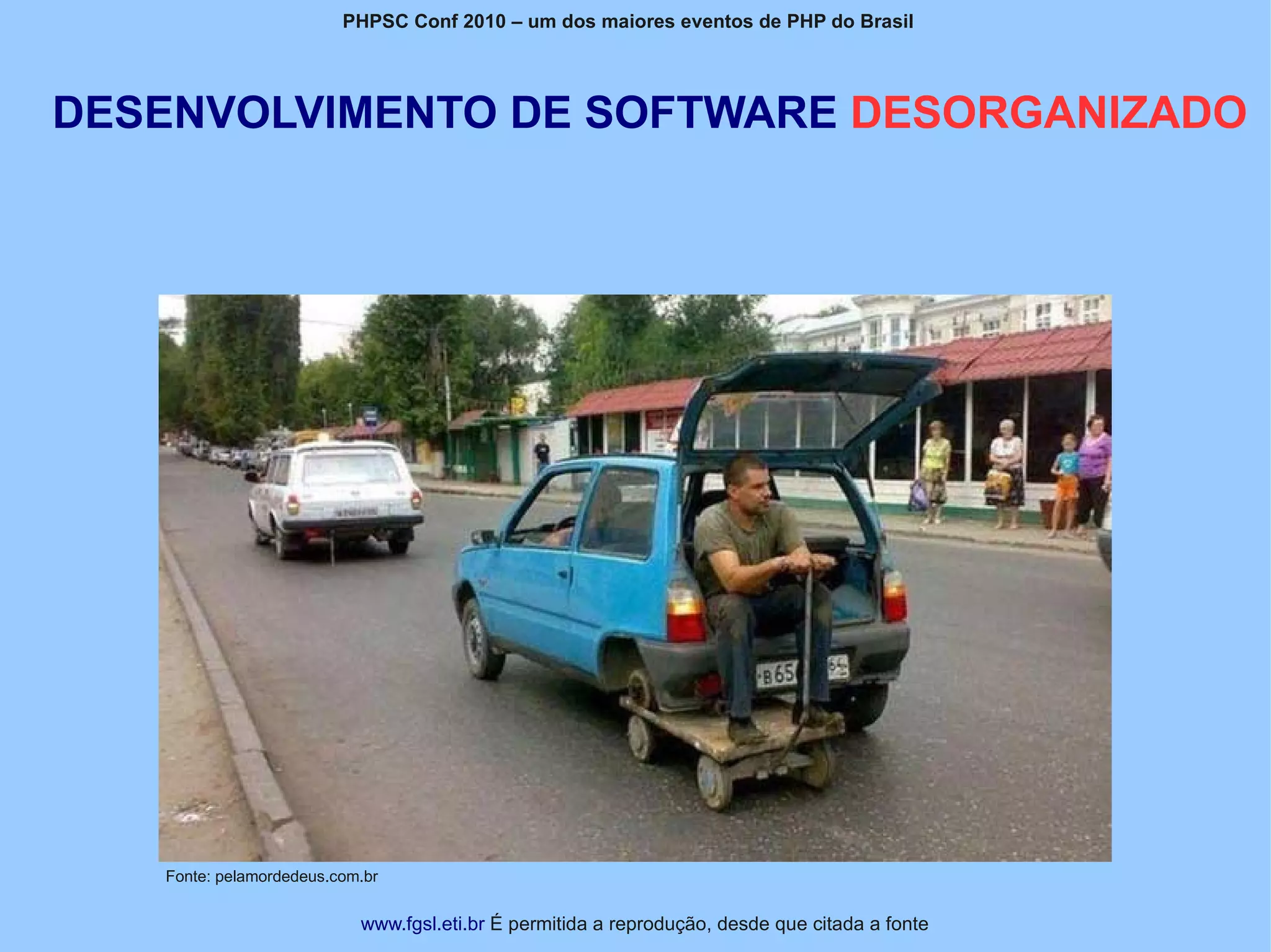 PHPSC Conf 2010 – um dos maiores eventos de PHP do Brasil




DESENVOLVIMENTO DE SOFTWARE DESORGANIZADO




   Fonte: pelamordedeus.com.br


                           www.fgsl.eti.br É permitida a reprodução, desde que citada a fonte
 