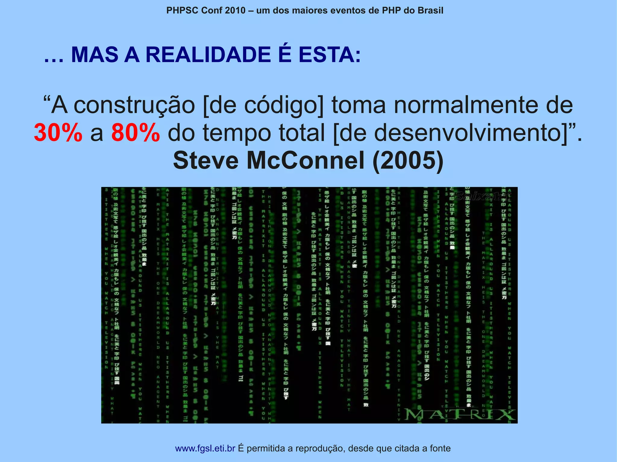 PHPSC Conf 2010 – um dos maiores eventos de PHP do Brasil




… MAS A REALIDADE É ESTA:

 “A construção [de código] toma normalmente de
30% a 80% do tempo total [de desenvolvimento]”.
            Steve McConnel (2005)




            www.fgsl.eti.br É permitida a reprodução, desde que citada a fonte
 