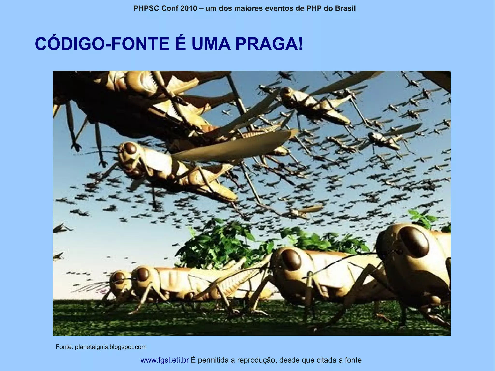 PHPSC Conf 2010 – um dos maiores eventos de PHP do Brasil




CÓDIGO-FONTE É UMA PRAGA!




 Fonte: planetaignis.blogspot.com

                              www.fgsl.eti.br É permitida a reprodução, desde que citada a fonte
 