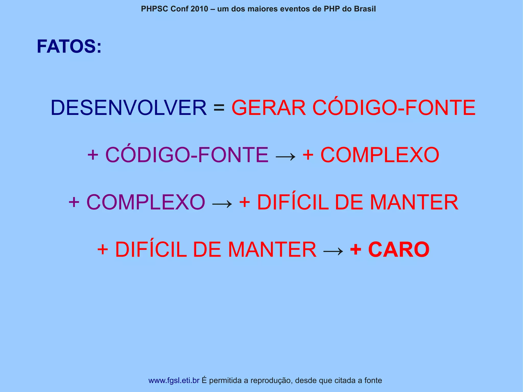 PHPSC Conf 2010 – um dos maiores eventos de PHP do Brasil




FATOS:


 DESENVOLVER = GERAR CÓDIGO-FONTE

    + CÓDIGO-FONTE → + COMPLEXO

  + COMPLEXO → + DIFÍCIL DE MANTER

     + DIFÍCIL DE MANTER → + CARO




          www.fgsl.eti.br É permitida a reprodução, desde que citada a fonte
 