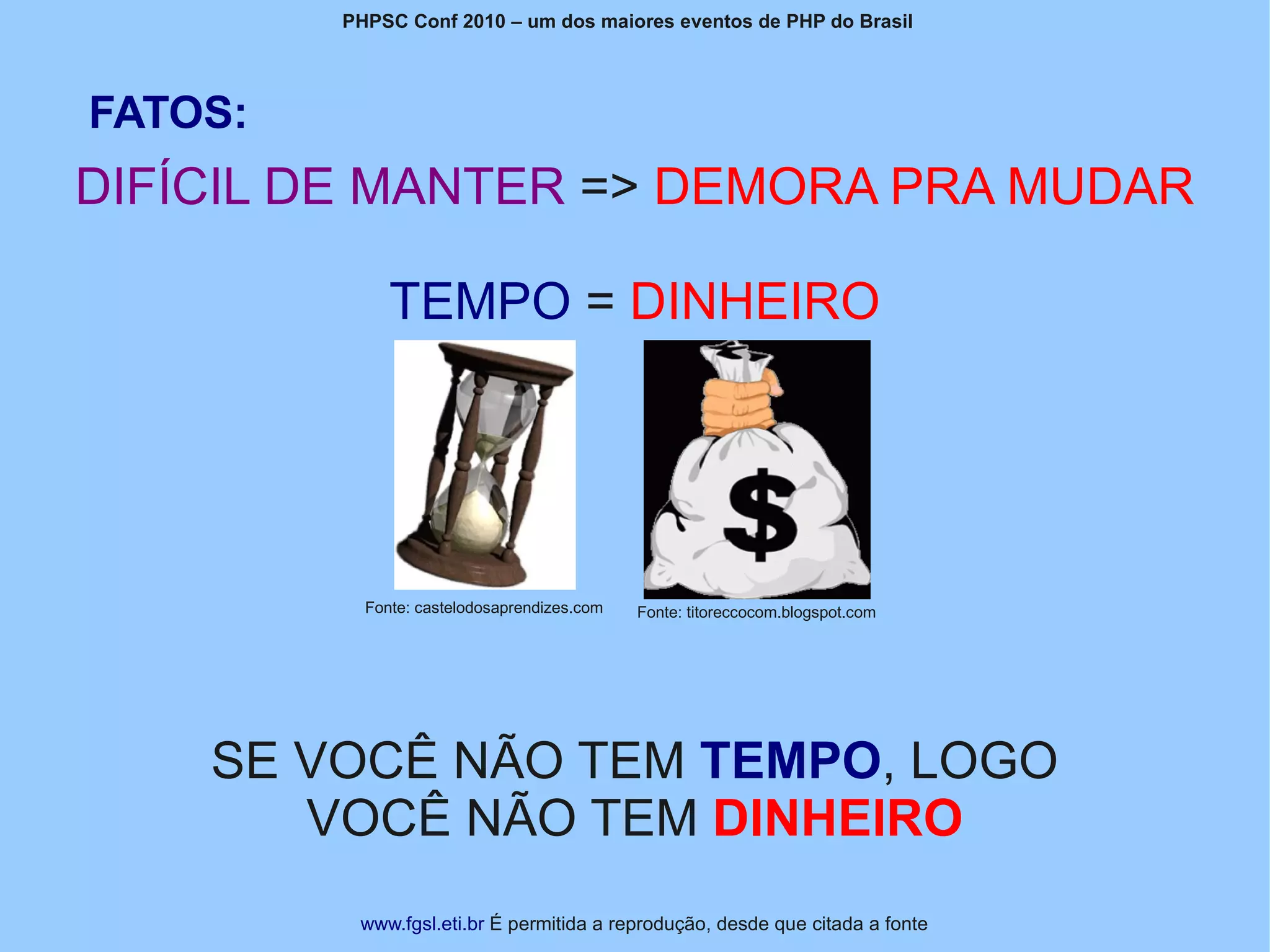 PHPSC Conf 2010 – um dos maiores eventos de PHP do Brasil




FATOS:
DIFÍCIL DE MANTER => DEMORA PRA MUDAR

              TEMPO = DINHEIRO




           Fonte: castelodosaprendizes.com   Fonte: titoreccocom.blogspot.com




    SE VOCÊ NÃO TEM TEMPO, LOGO
       VOCÊ NÃO TEM DINHEIRO
          www.fgsl.eti.br É permitida a reprodução, desde que citada a fonte
 