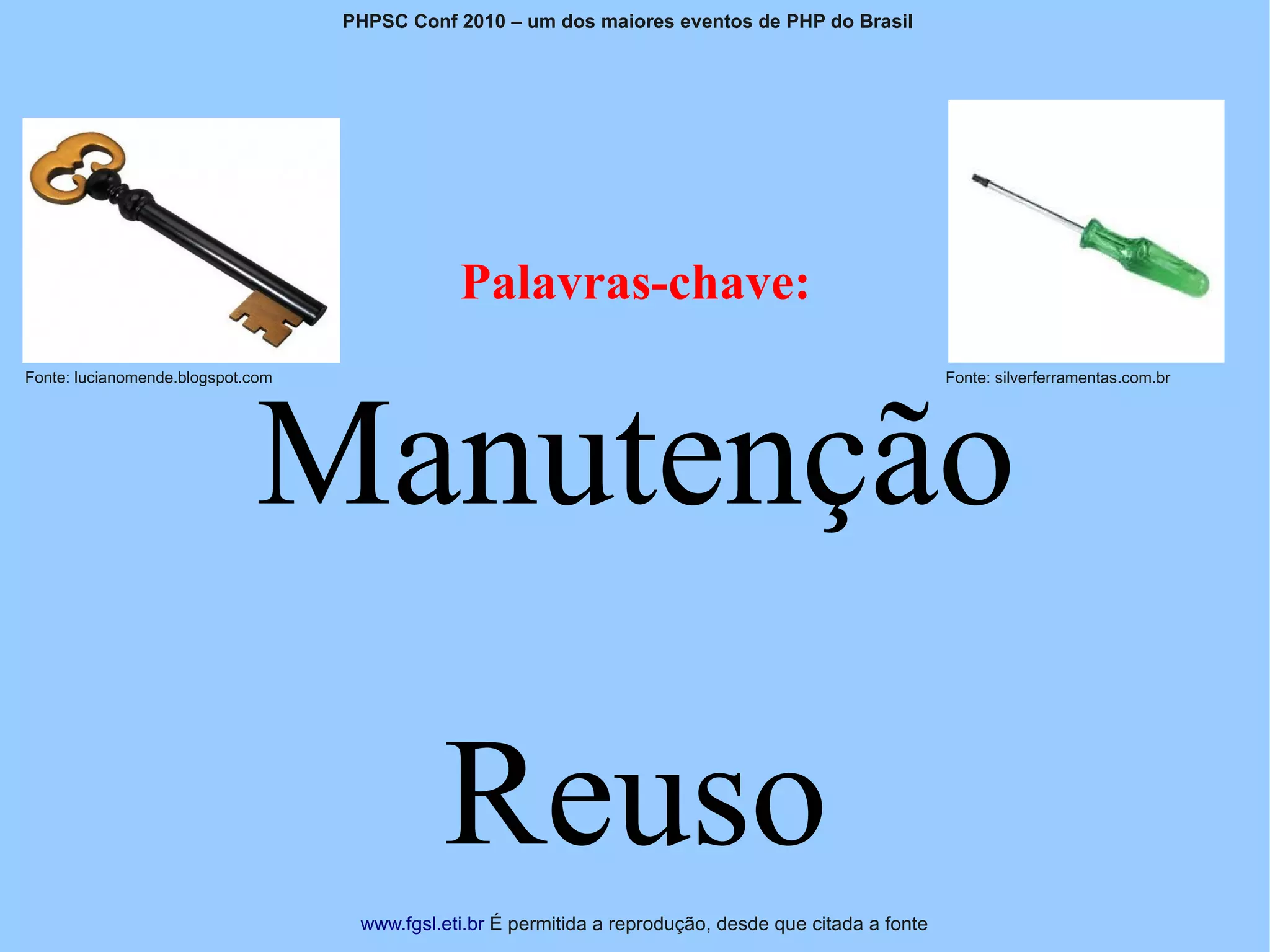 PHPSC Conf 2010 – um dos maiores eventos de PHP do Brasil




                                               Palavras-chave:



                             Manutenção
Fonte: lucianomende.blogspot.com                                                                         Fonte: silverferramentas.com.br




                                             Reuso
                                    www.fgsl.eti.br É permitida a reprodução, desde que citada a fonte
 