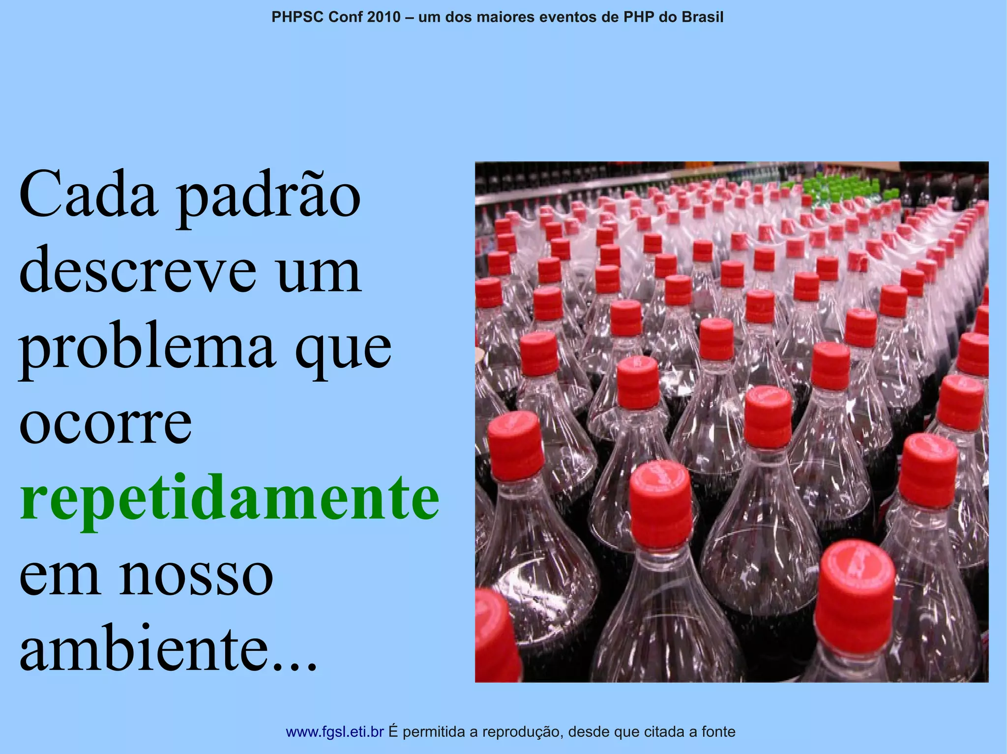 PHPSC Conf 2010 – um dos maiores eventos de PHP do Brasil




Cada padrão
descreve um
problema que
ocorre
repetidamente
em nosso
ambiente...
        www.fgsl.eti.br É permitida a reprodução, desde que citada a fonte
 