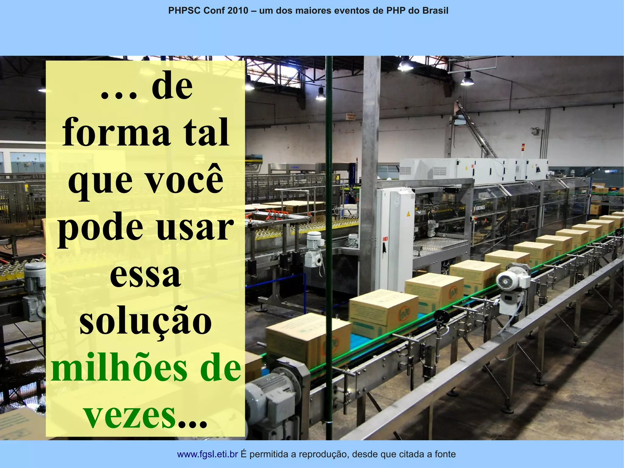 PHPSC Conf 2010 – um dos maiores eventos de PHP do Brasil




   … de
forma tal
 que você
pode usar
   essa
 solução
milhões de
  vezes...
       www.fgsl.eti.br É permitida a reprodução, desde que citada a fonte
 