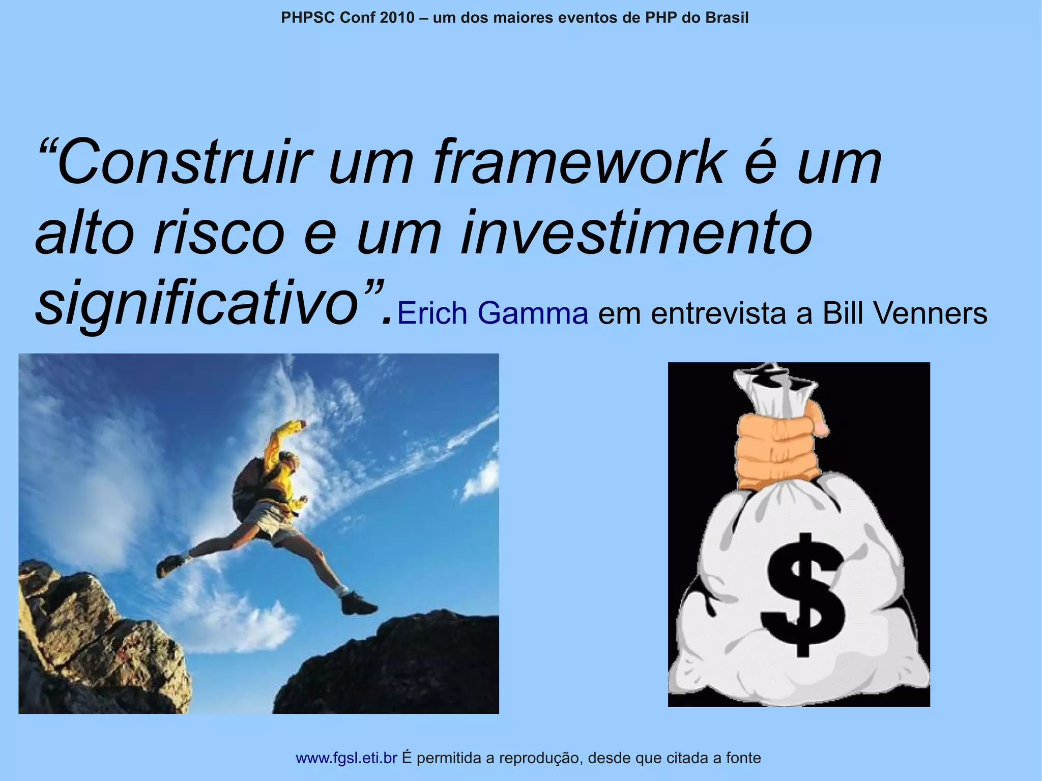 PHPSC Conf 2010 – um dos maiores eventos de PHP do Brasil




“Construir um framework é um
alto risco e um investimento
significativo”.Erich Gamma em entrevista a Bill Venners




               www.fgsl.eti.br É permitida a reprodução, desde que citada a fonte
 