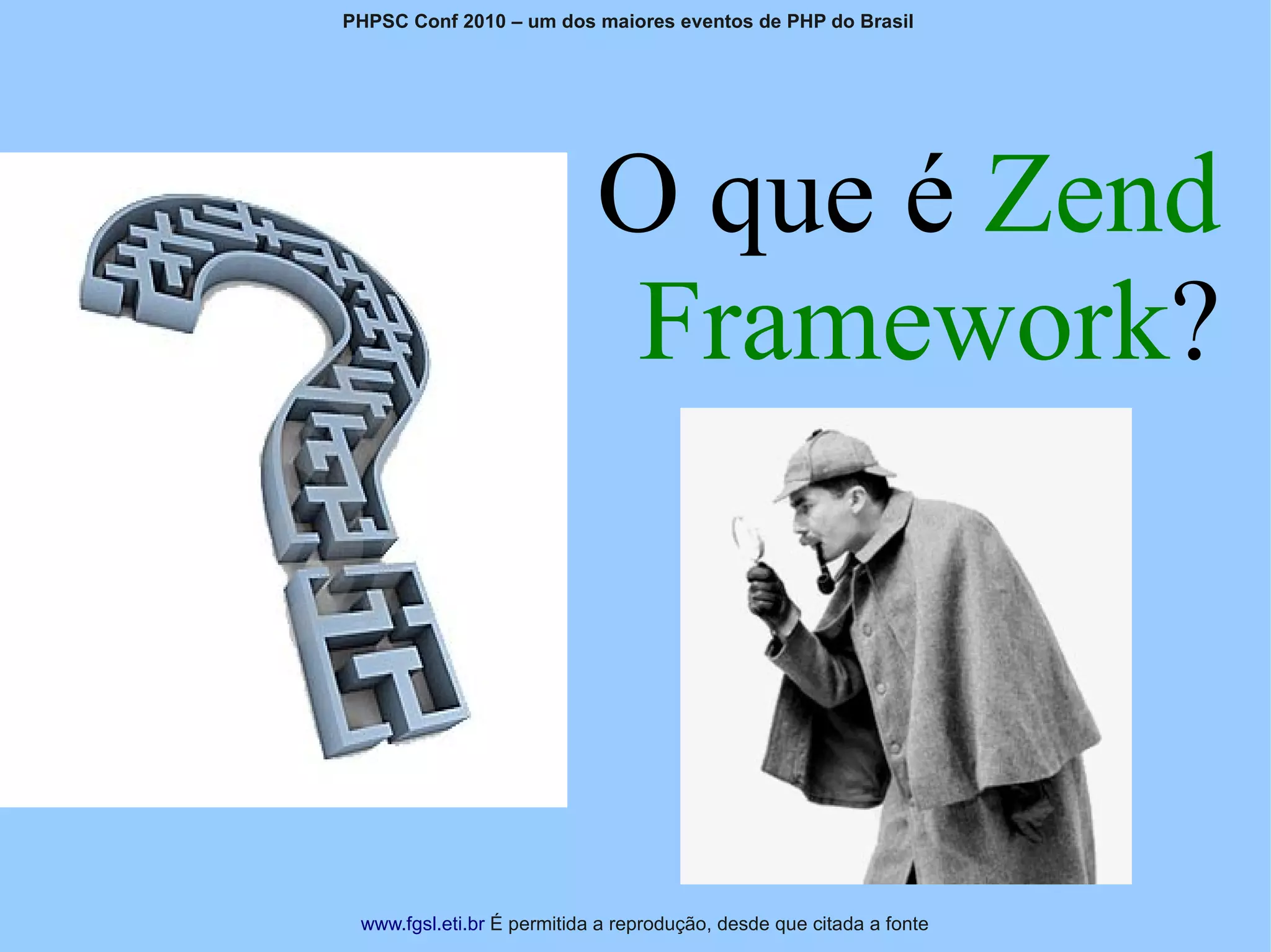 PHPSC Conf 2010 – um dos maiores eventos de PHP do Brasil




                            O que é Zend
                            Framework?



 www.fgsl.eti.br É permitida a reprodução, desde que citada a fonte
 