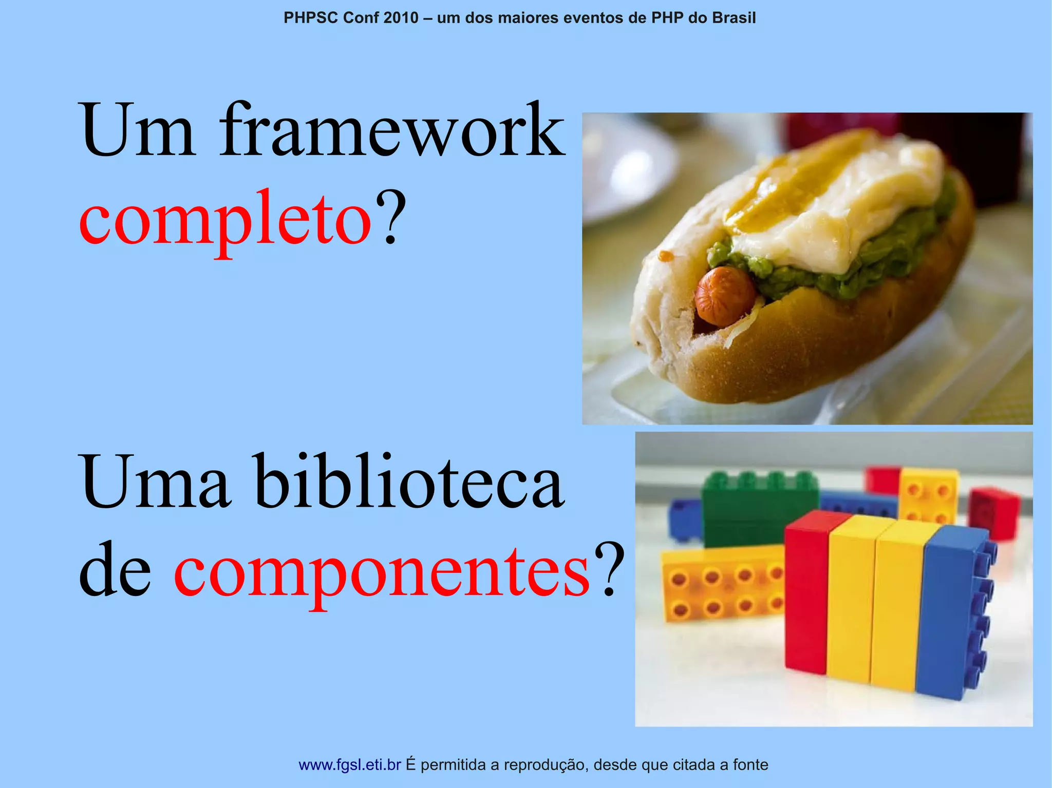 PHPSC Conf 2010 – um dos maiores eventos de PHP do Brasil




Um framework                                                        Título da Apresentação



completo?


Uma biblioteca
de componentes?

      www.fgsl.eti.br É permitida a reprodução, desde que citada a fonte
 