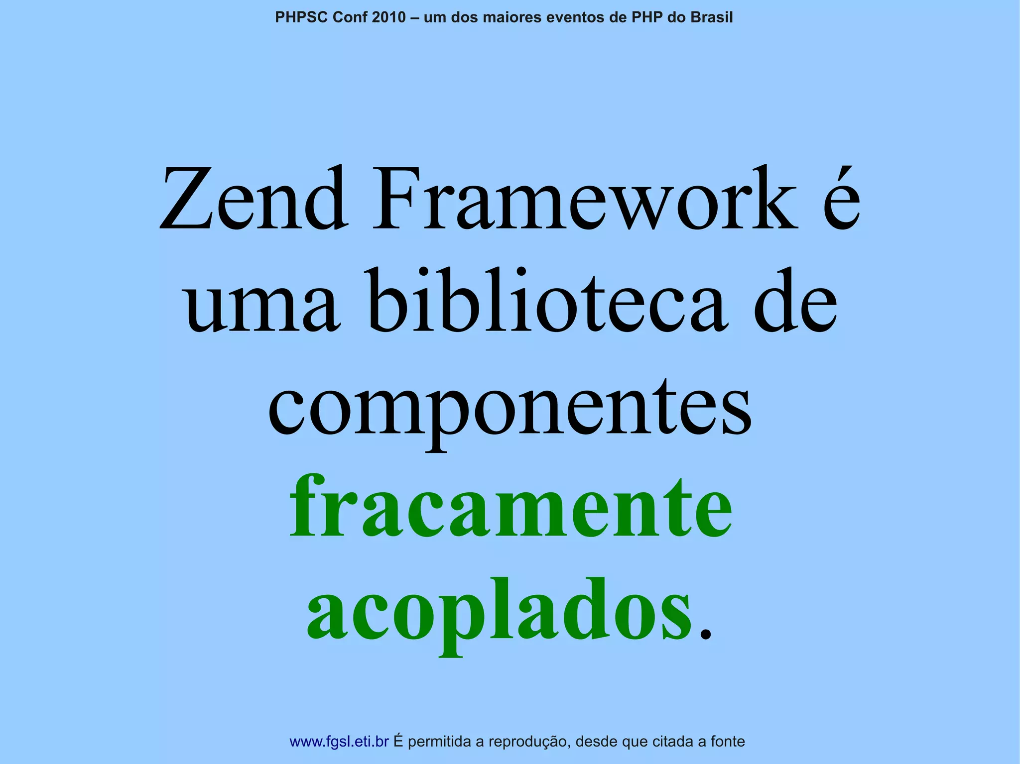 PHPSC Conf 2010 – um dos maiores eventos de PHP do Brasil




Zend Framework é
uma biblioteca de
  componentes
   fracamente
    acoplados.
   www.fgsl.eti.br É permitida a reprodução, desde que citada a fonte
 