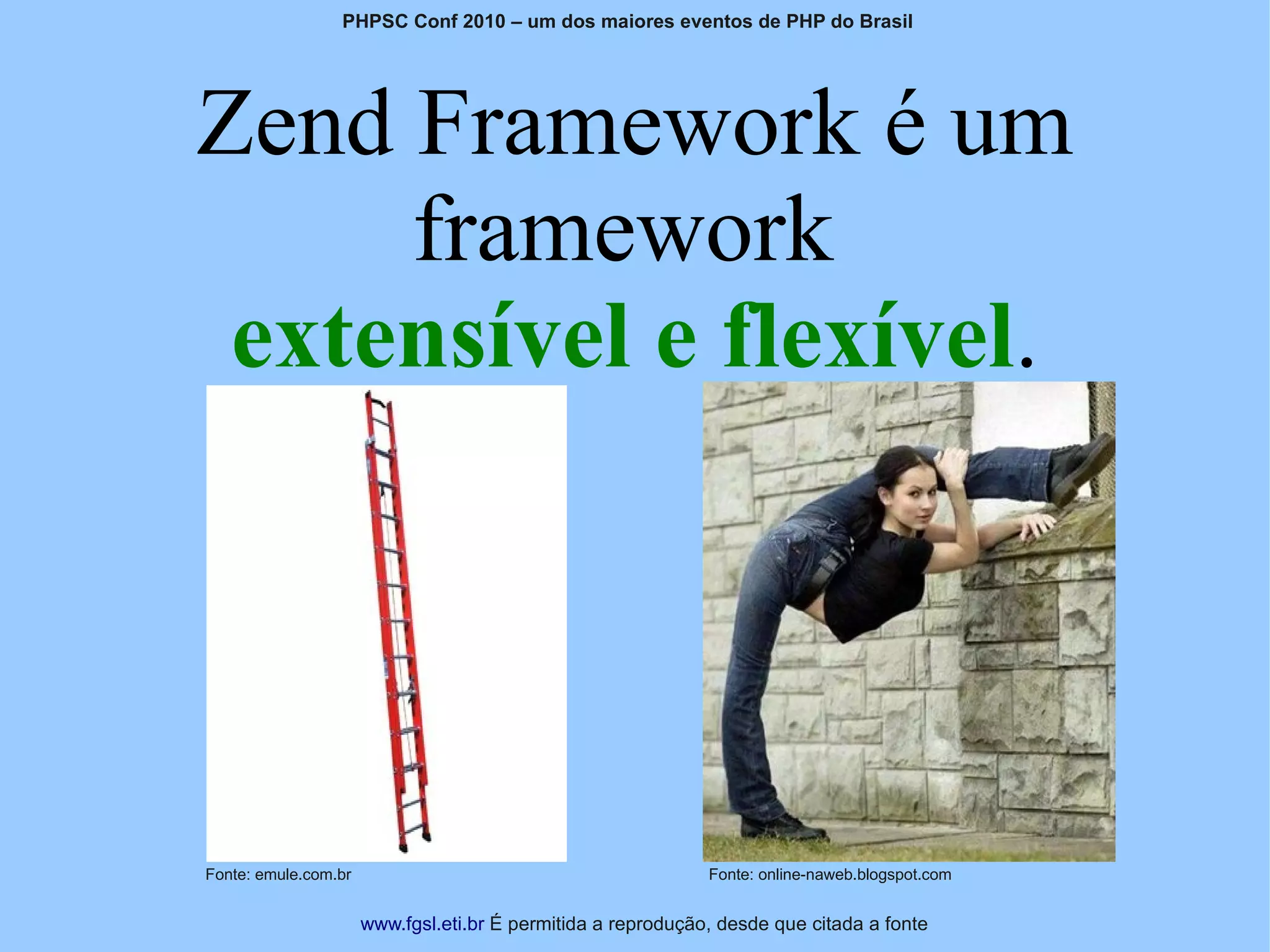 PHPSC Conf 2010 – um dos maiores eventos de PHP do Brasil




Zend Framework é um
     framework
 extensível e flexível.




Fonte: emule.com.br                                           Fonte: online-naweb.blogspot.com


                      www.fgsl.eti.br É permitida a reprodução, desde que citada a fonte
 