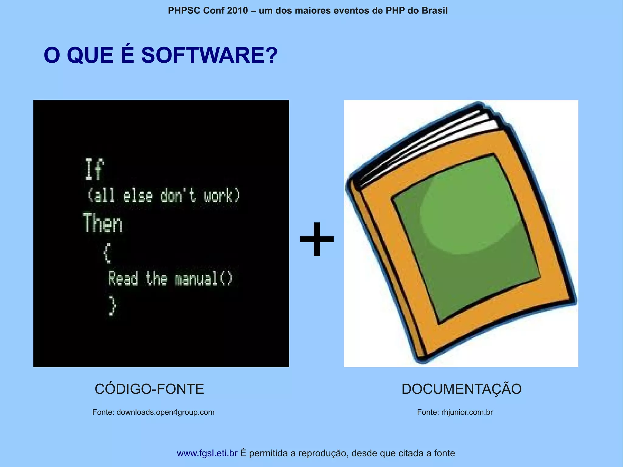 PHPSC Conf 2010 – um dos maiores eventos de PHP do Brasil




O QUE É SOFTWARE?




   CÓDIGO-FONTE                                                              DOCUMENTAÇÃO
   Fonte: downloads.open4group.com                                              Fonte: rhjunior.com.br




                        www.fgsl.eti.br É permitida a reprodução, desde que citada a fonte
 