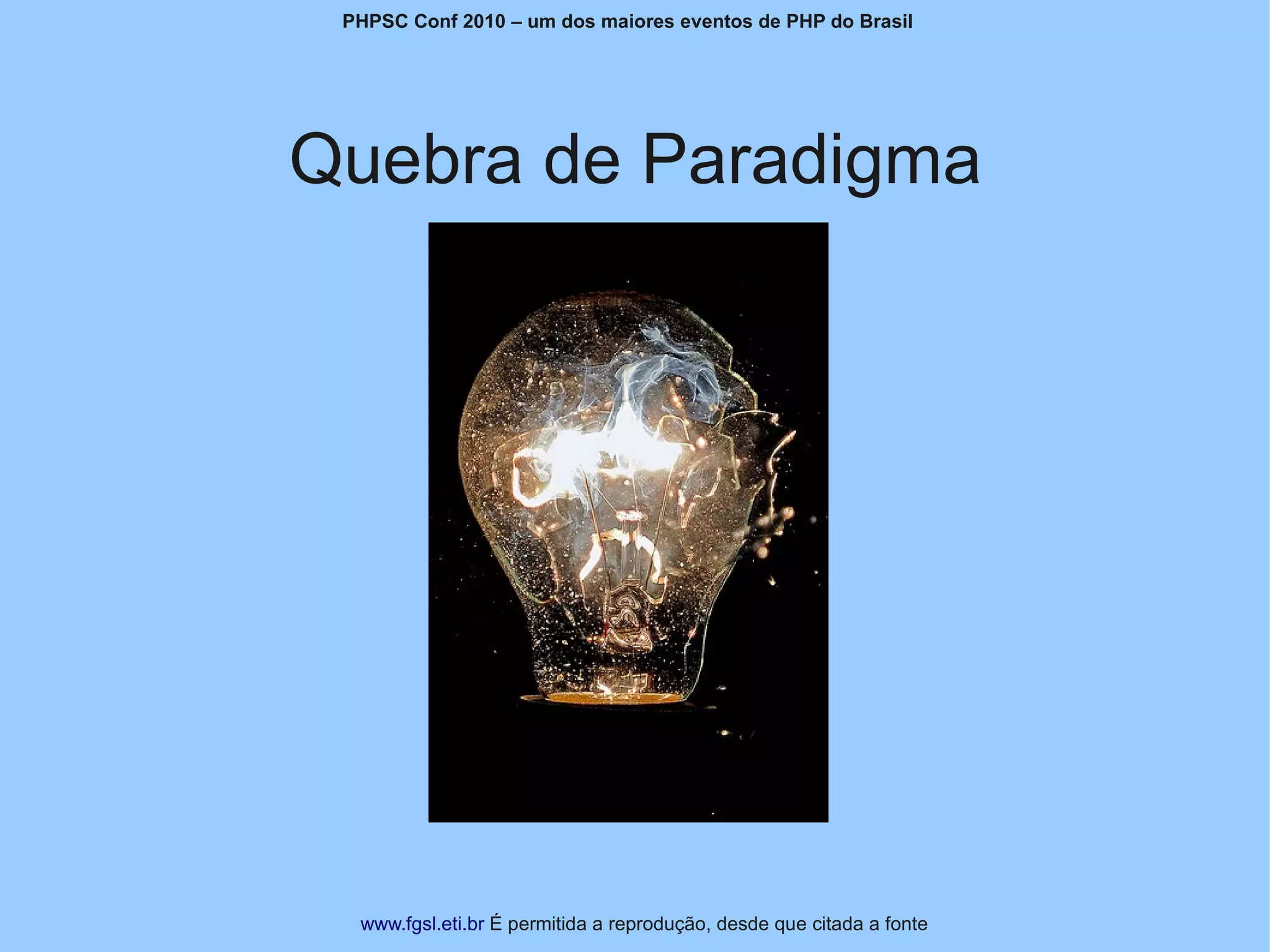 PHPSC Conf 2010 – um dos maiores eventos de PHP do Brasil




Quebra de Paradigma




  www.fgsl.eti.br É permitida a reprodução, desde que citada a fonte
 