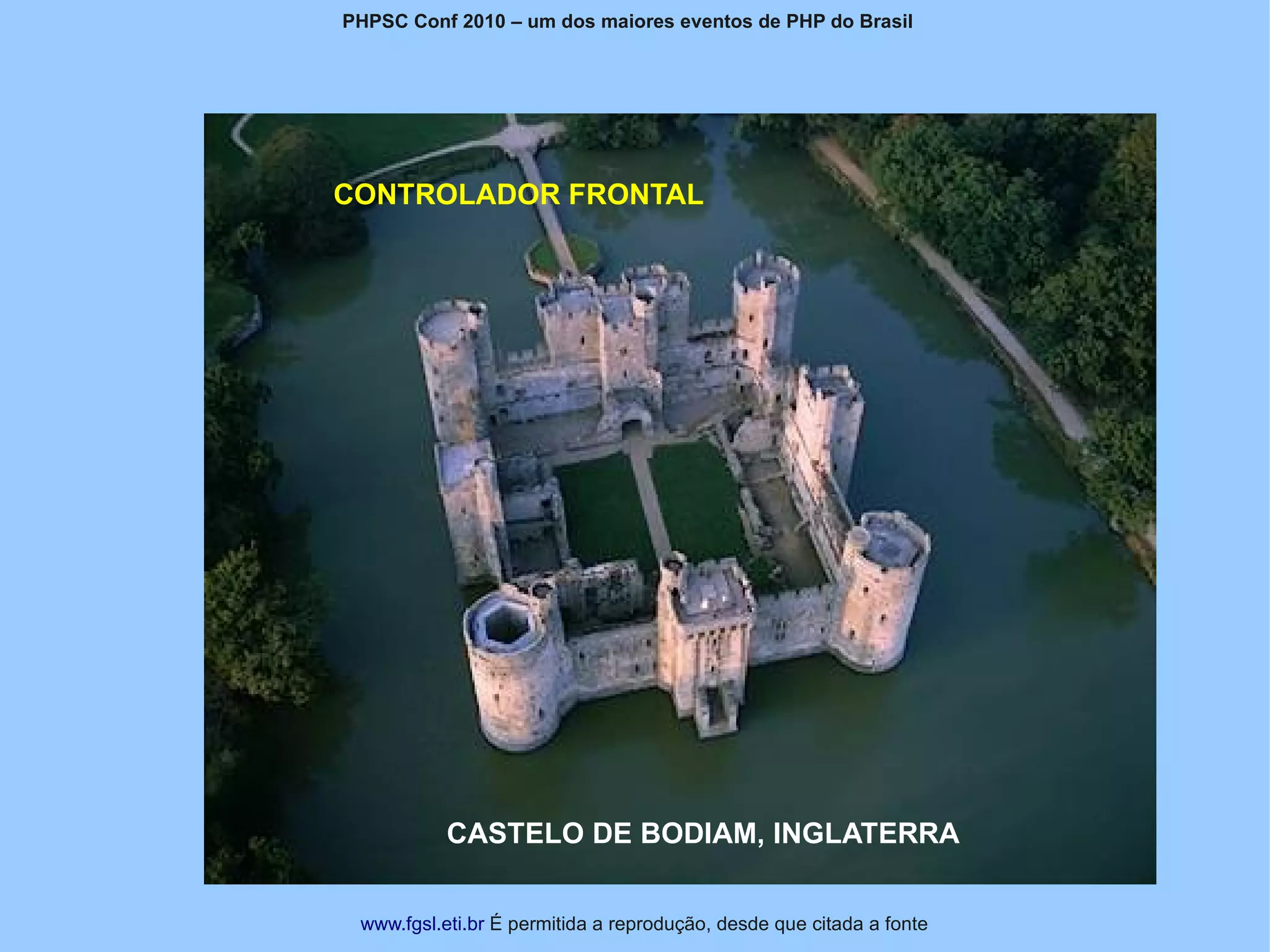 PHPSC Conf 2010 – um dos maiores eventos de PHP do Brasil




CONTROLADOR FRONTAL




           CASTELO DE BODIAM, INGLATERRA


 www.fgsl.eti.br É permitida a reprodução, desde que citada a fonte
 