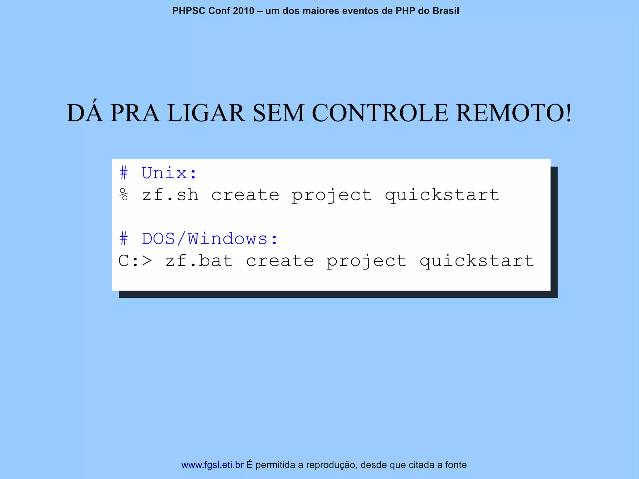 PHPSC Conf 2010 – um dos maiores eventos de PHP do Brasil




DÁ PRA LIGAR SEM CONTROLE REMOTO!

   # Unix:
   % zf.sh create project quickstart

   # DOS/Windows:
   C:> zf.bat create project quickstart




        www.fgsl.eti.br É permitida a reprodução, desde que citada a fonte
 