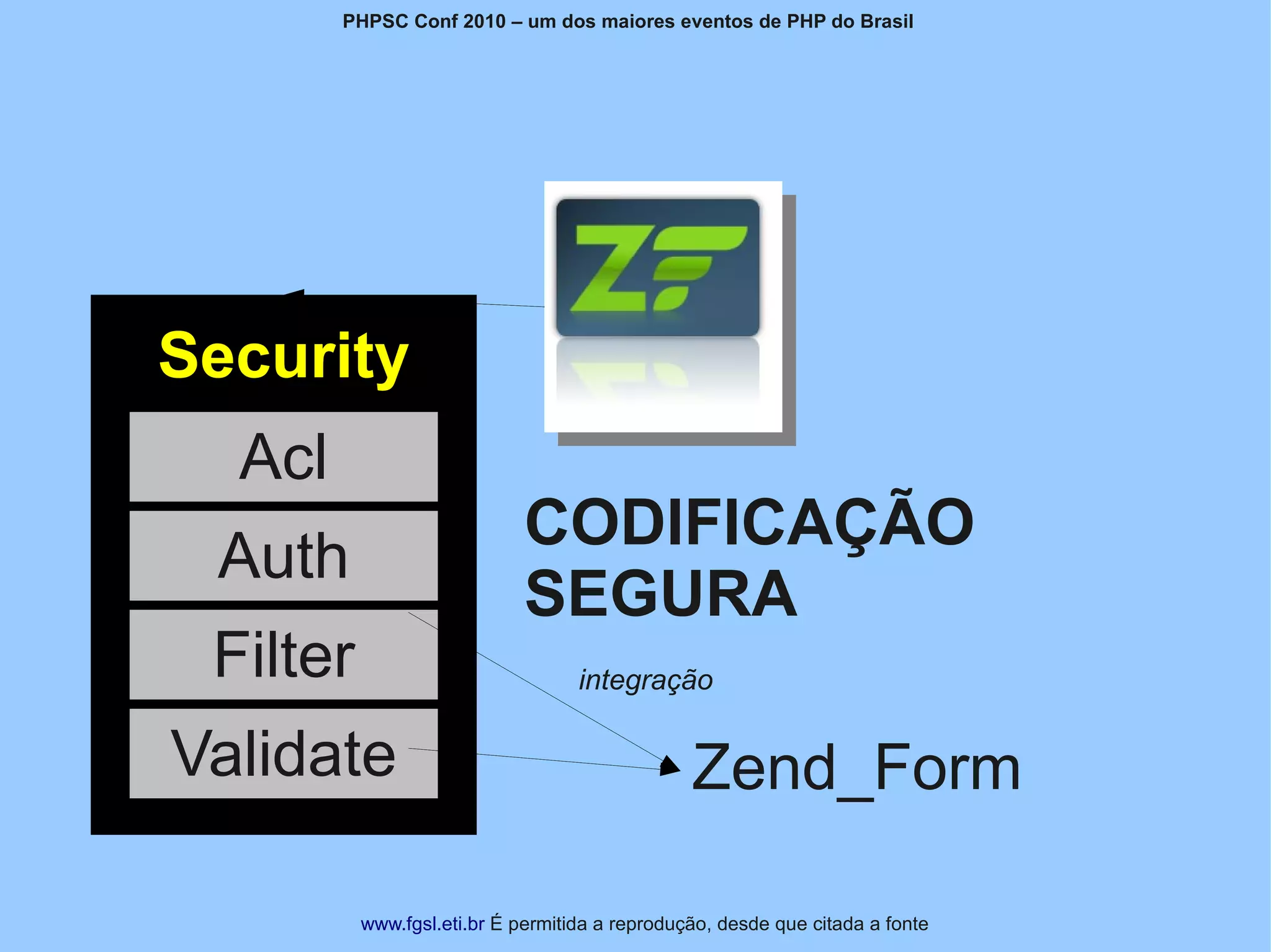 PHPSC Conf 2010 – um dos maiores eventos de PHP do Brasil




Security
  Acl
                            CODIFICAÇÃO
 Auth
                            SEGURA
 Filter                            integração

Validate                                        Zend_Form

          www.fgsl.eti.br É permitida a reprodução, desde que citada a fonte
 