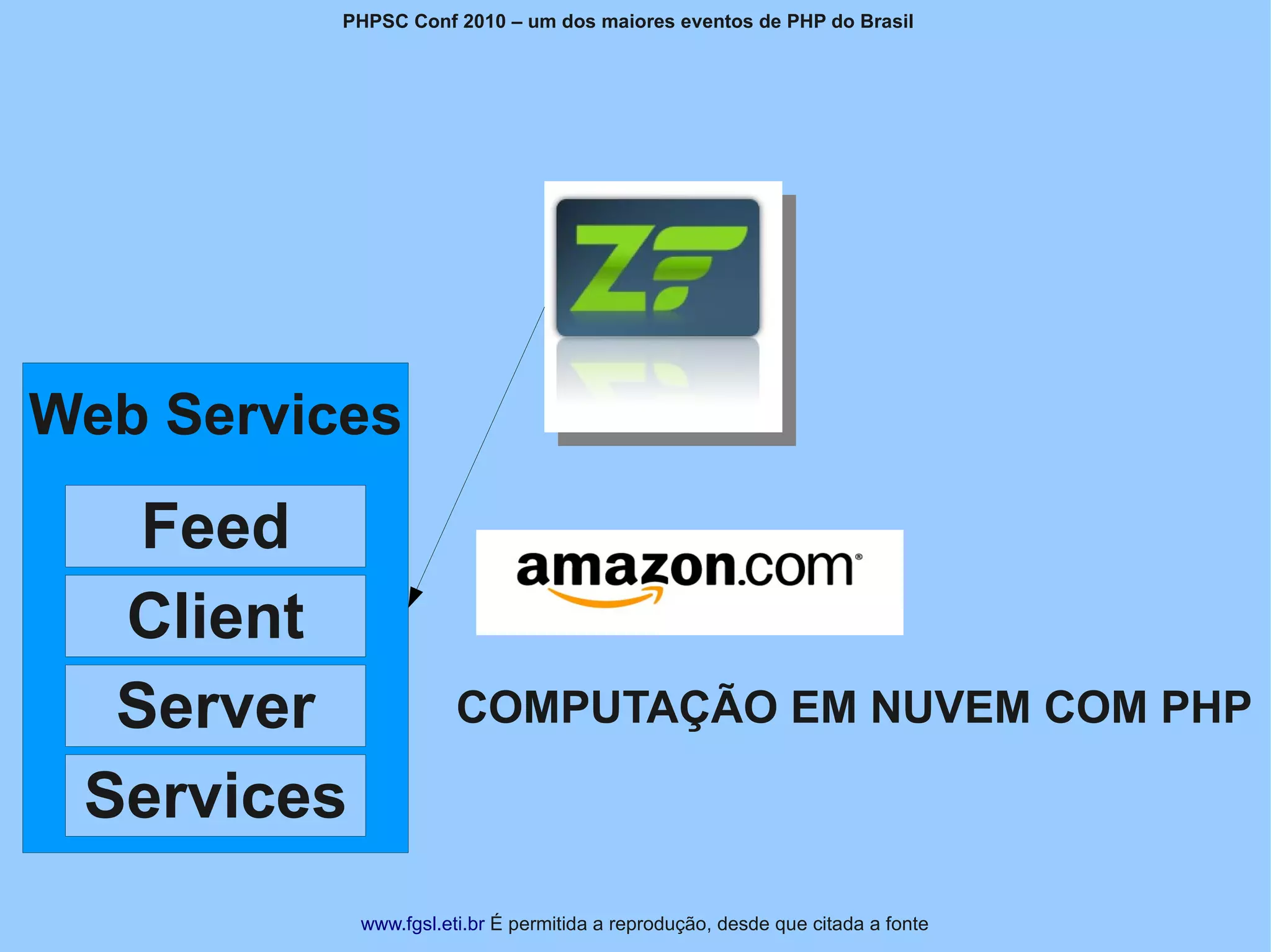PHPSC Conf 2010 – um dos maiores eventos de PHP do Brasil




Web Services
   Feed
  Client
  Server               COMPUTAÇÃO EM NUVEM COM PHP

 Services
            www.fgsl.eti.br É permitida a reprodução, desde que citada a fonte
 