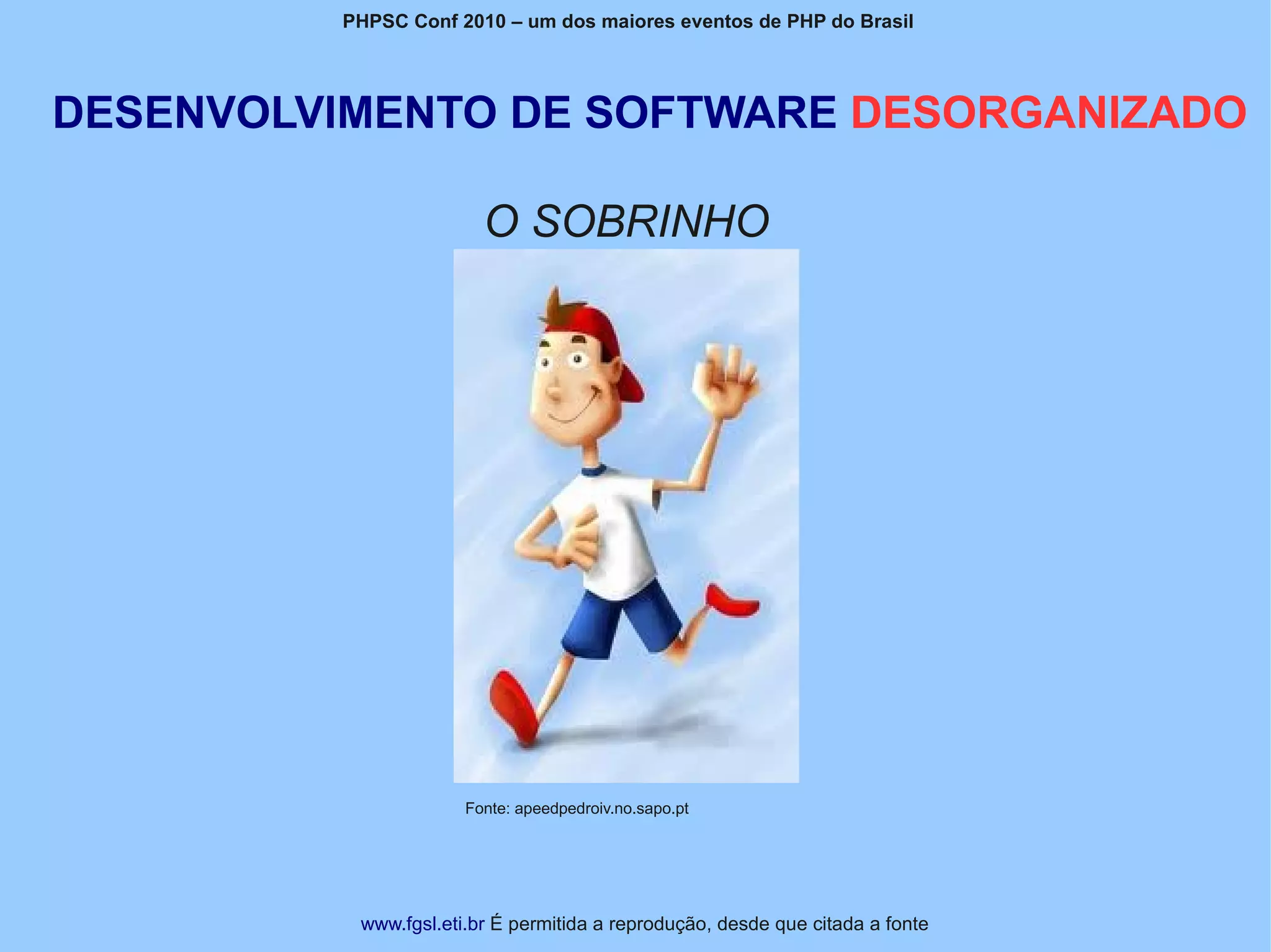 PHPSC Conf 2010 – um dos maiores eventos de PHP do Brasil




DESENVOLVIMENTO DE SOFTWARE DESORGANIZADO

                        O SOBRINHO




                      Fonte: apeedpedroiv.no.sapo.pt




          www.fgsl.eti.br É permitida a reprodução, desde que citada a fonte
 