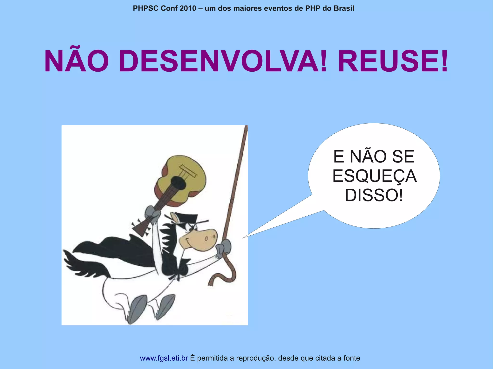 PHPSC Conf 2010 – um dos maiores eventos de PHP do Brasil




NÃO DESENVOLVA! REUSE!


                                                              E NÃO SE
                                                              ESQUEÇA
                                                               DISSO!




     www.fgsl.eti.br É permitida a reprodução, desde que citada a fonte
 