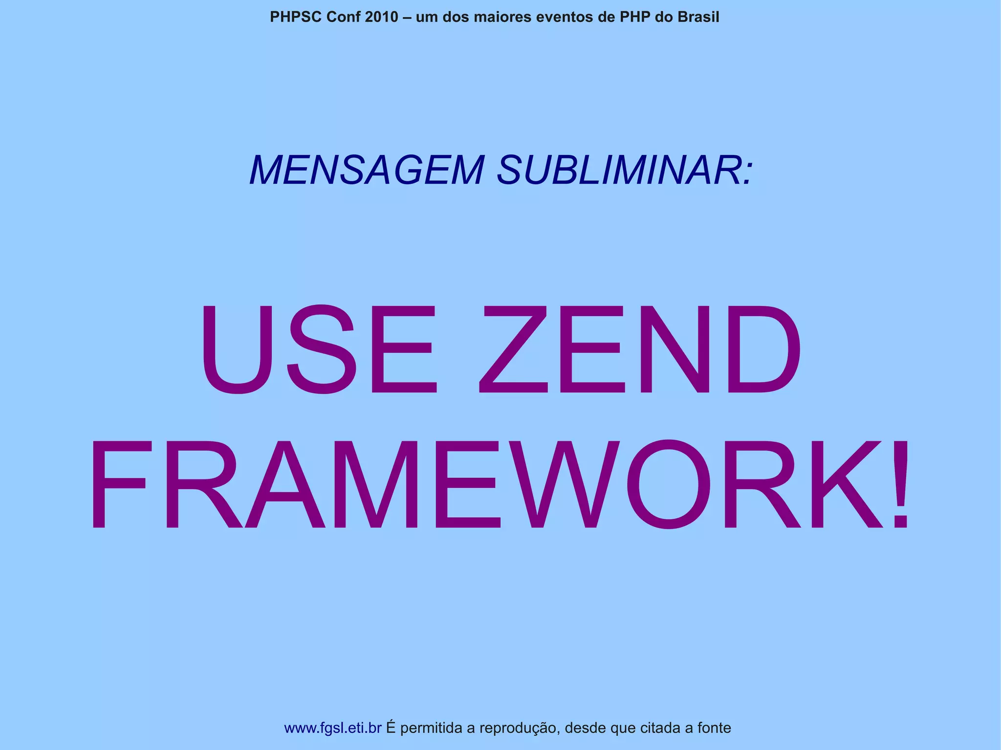 PHPSC Conf 2010 – um dos maiores eventos de PHP do Brasil




 MENSAGEM SUBLIMINAR:




 USE ZEND
FRAMEWORK!
   www.fgsl.eti.br É permitida a reprodução, desde que citada a fonte
 