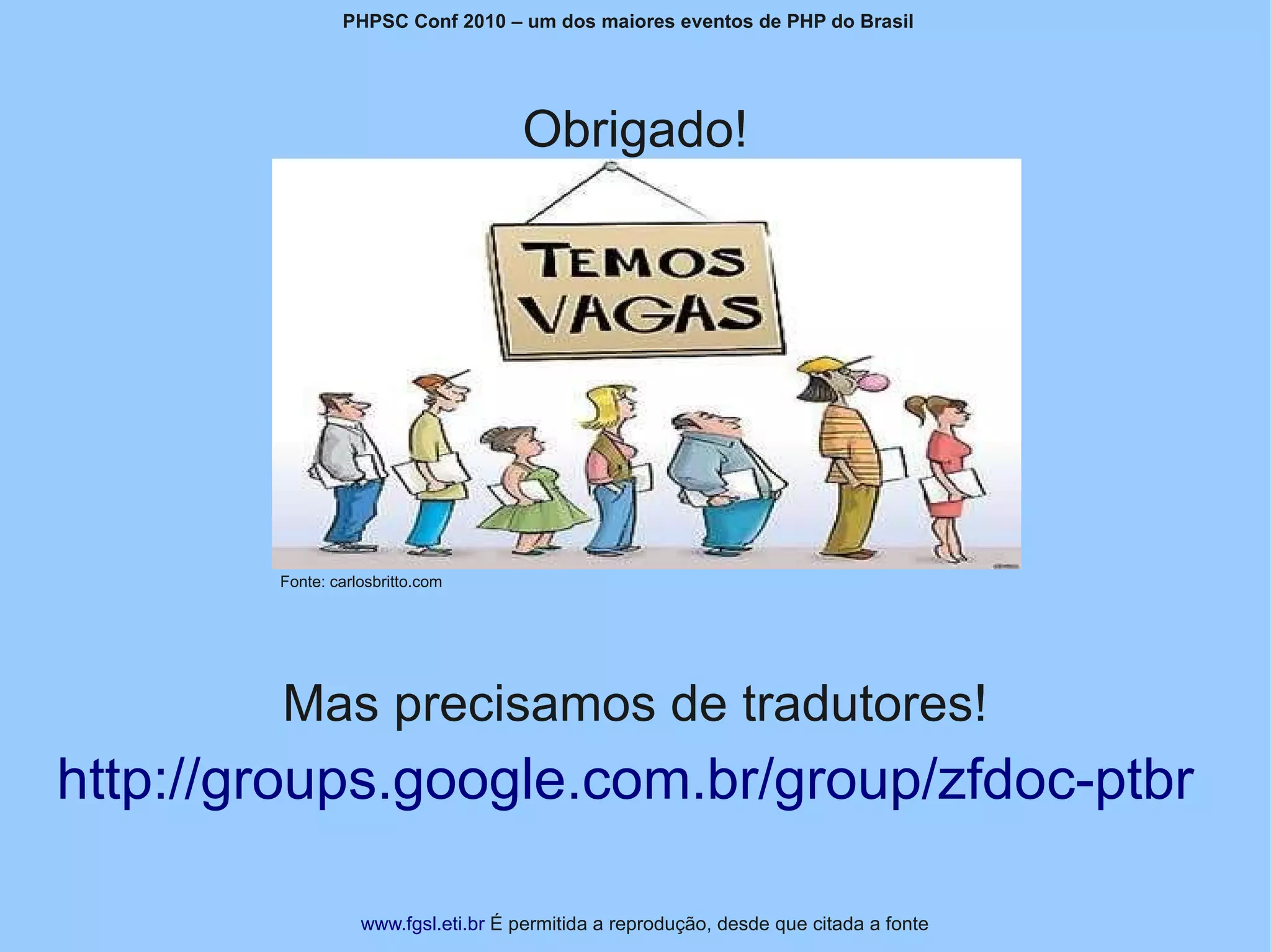 PHPSC Conf 2010 – um dos maiores eventos de PHP do Brasil




                                     Obrigado!




        Fonte: carlosbritto.com




        Mas precisamos de tradutores!
http://groups.google.com.br/group/zfdoc-ptbr

                   www.fgsl.eti.br É permitida a reprodução, desde que citada a fonte
 