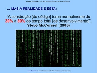 PHPSC Conf 2010 – um dos maiores eventos de PHP do Brasil




… MAS A REALIDADE É ESTA:

 “A construção [de código] toma normalmente de
30% a 80% do tempo total [de desenvolvimento]”.
            Steve McConnel (2005)




            www.fgsl.eti.br É permitida a reprodução, desde que citada a fonte
 